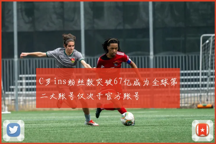 C罗ins粉丝数突破67亿成为全球第二大账号仅次于官方账号