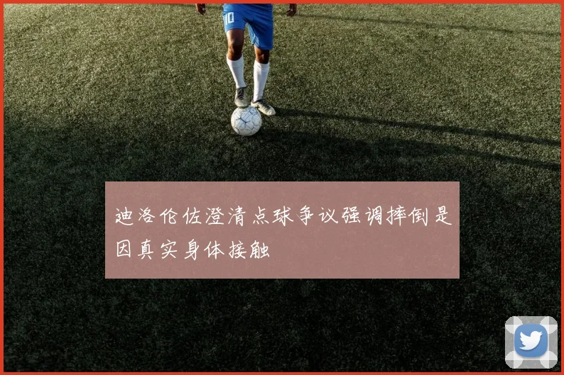 迪洛伦佐澄清点球争议强调摔倒是因真实身体接触