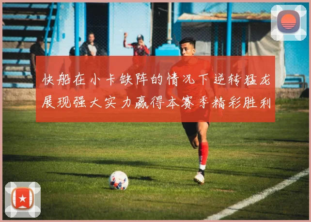 快船在小卡缺阵的情况下逆转猛龙展现强大实力赢得本赛季精彩胜利