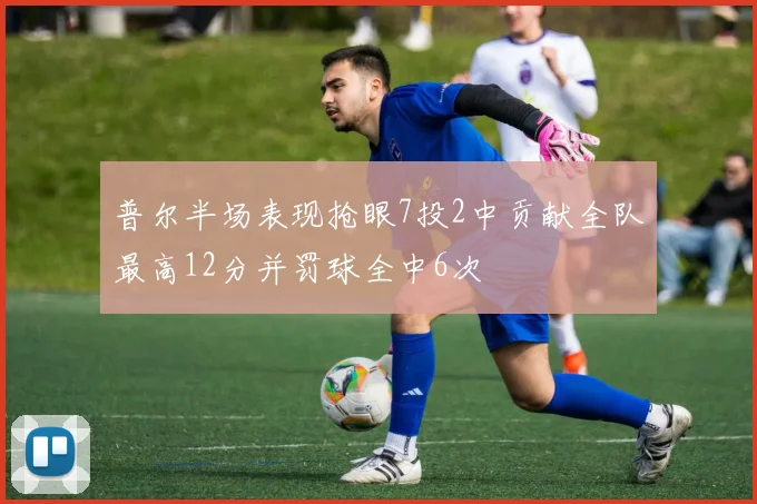 普尔半场表现抢眼7投2中贡献全队最高12分并罚球全中6次