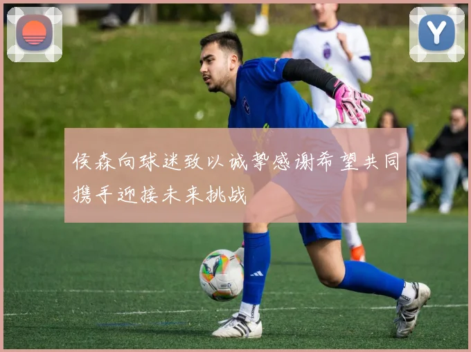 侯森向球迷致以诚挚感谢希望共同携手迎接未来挑战