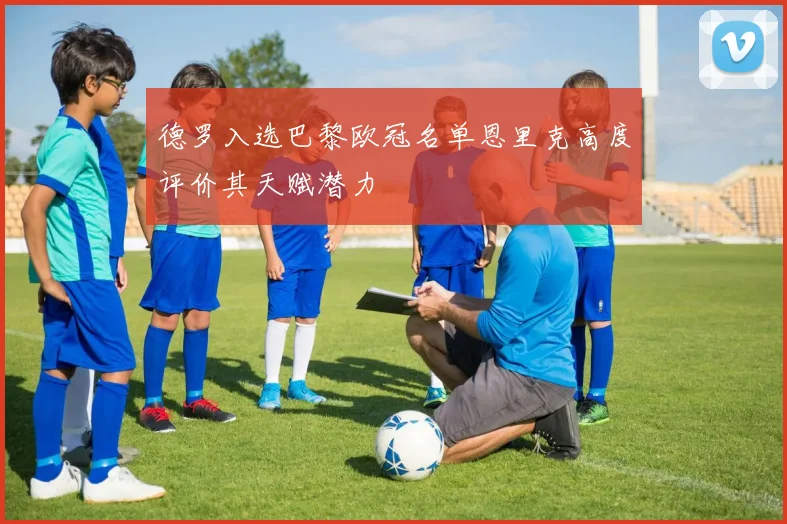 德罗入选巴黎欧冠名单恩里克高度评价其天赋潜力