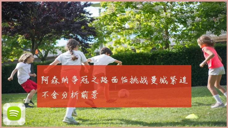 阿森纳争冠之路面临挑战曼城紧追不舍分析前景