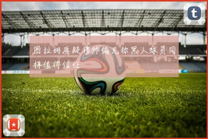 图拉姆质疑穆帅偏见称黑人球员同样值得信任