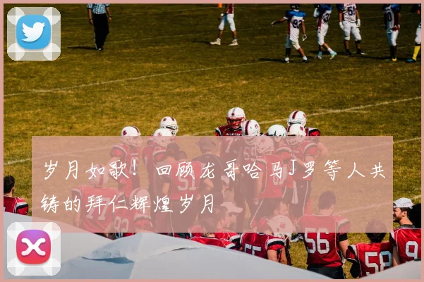 岁月如歌！回顾龙哥哈马J罗等人共铸的拜仁辉煌岁月