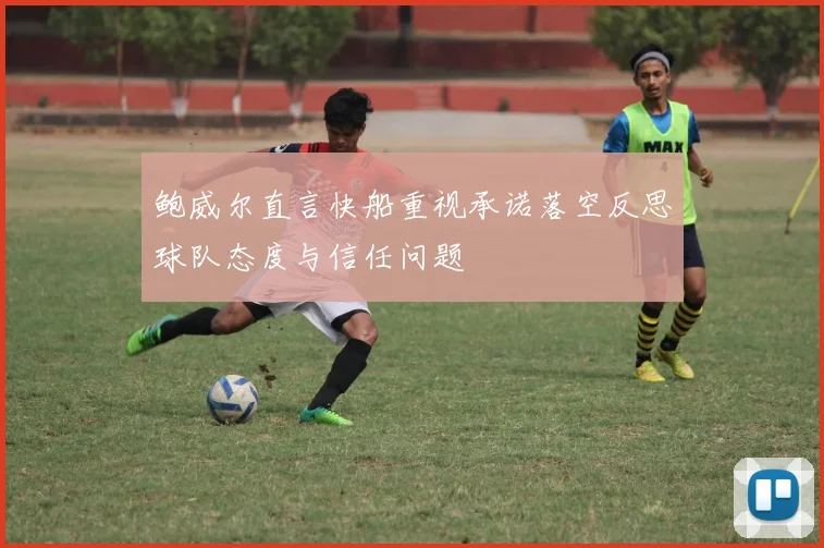 鲍威尔直言快船重视承诺落空反思球队态度与信任问题