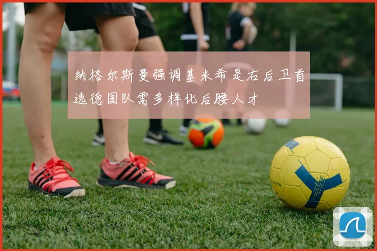 纳格尔斯曼强调基米希是右后卫首选德国队需多样化后腰人才