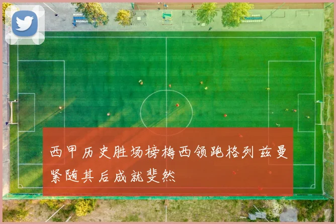 西甲历史胜场榜梅西领跑格列兹曼紧随其后成就斐然