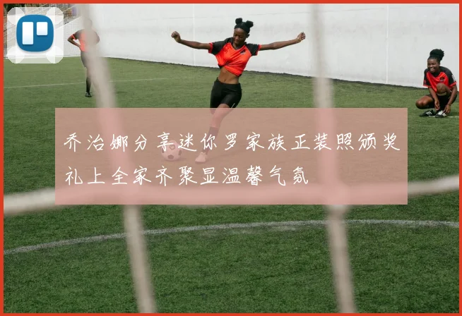 乔治娜分享迷你罗家族正装照颁奖礼上全家齐聚显温馨气氛