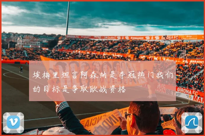 埃梅里坦言阿森纳是夺冠热门我们的目标是争取欧战资格