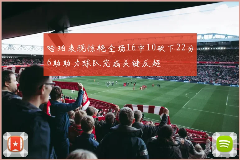 哈珀表现惊艳全场16中10砍下22分6助助力球队完成关键反超