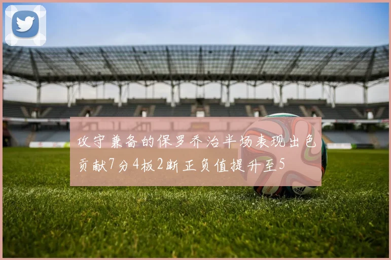 攻守兼备的保罗乔治半场表现出色贡献7分4板2断正负值提升至5