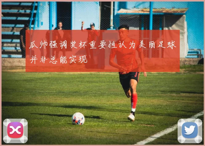 瓜帅强调奖杯重要性认为美丽足球并非总能实现