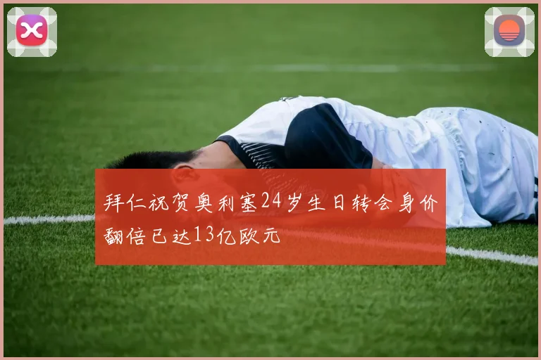 拜仁祝贺奥利塞24岁生日转会身价翻倍已达13亿欧元