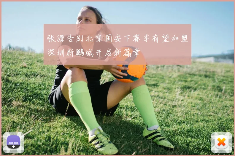 张源告别北京国安下赛季有望加盟深圳新鹏城开启新篇章