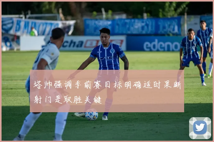 塔帅强调季前赛目标明确适时果断射门是取胜关键