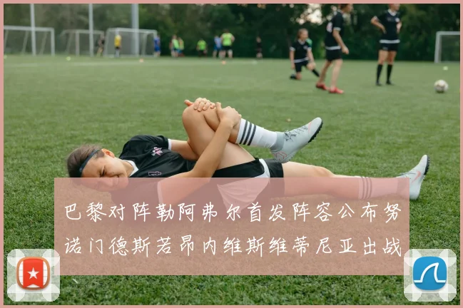 巴黎对阵勒阿弗尔首发阵容公布努诺门德斯若昂内维斯维蒂尼亚出战