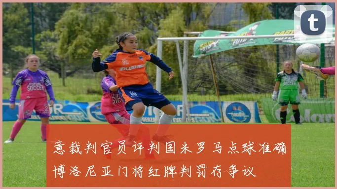 意裁判官员评判国米罗马点球准确博洛尼亚门将红牌判罚存争议