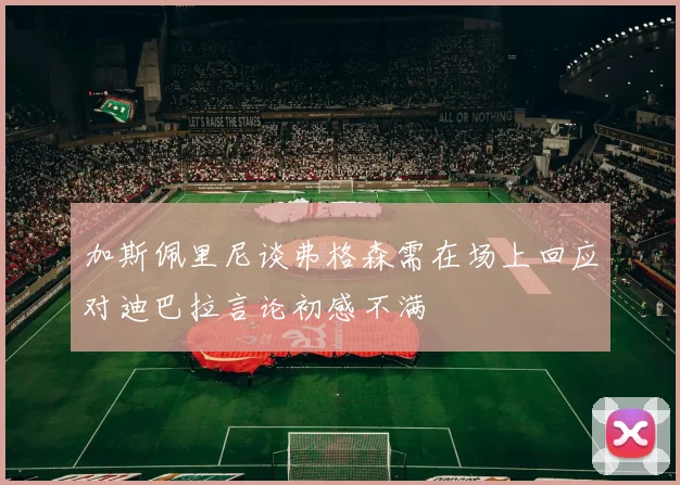 加斯佩里尼谈弗格森需在场上回应对迪巴拉言论初感不满