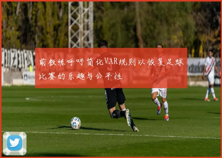 前教练呼吁简化VAR规则以恢复足球比赛的乐趣与公平性