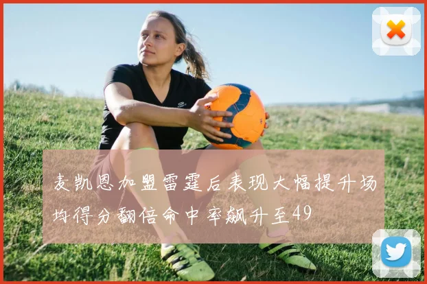 麦凯恩加盟雷霆后表现大幅提升场均得分翻倍命中率飙升至49