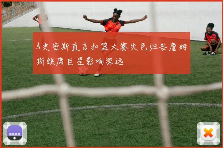 A史密斯直言扣篮大赛失色归咎詹姆斯缺席巨星影响深远