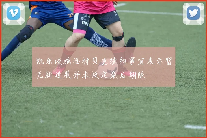 凯尔谈施洛特贝克续约事宜表示暂无新进展并未设定最后期限