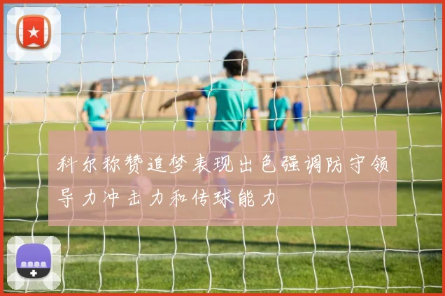 科尔称赞追梦表现出色强调防守领导力冲击力和传球能力