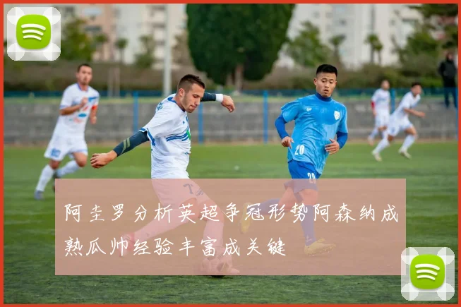 阿圭罗分析英超争冠形势阿森纳成熟瓜帅经验丰富成关键