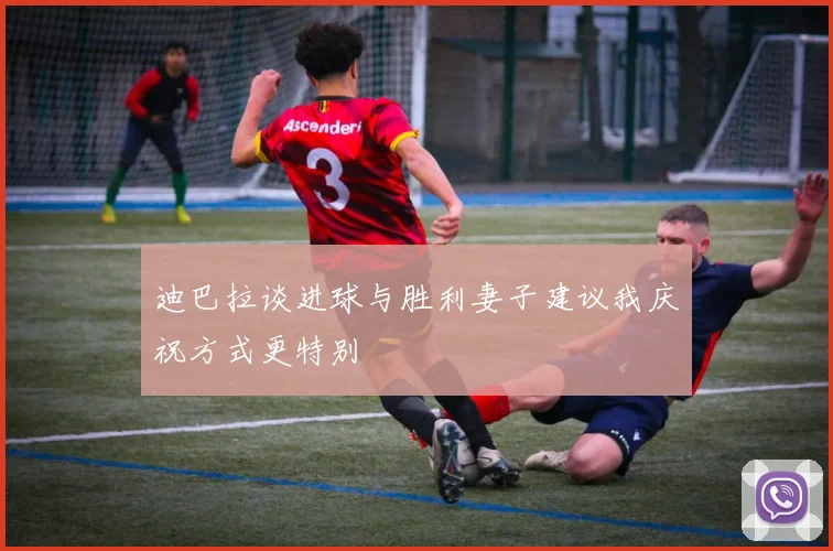 迪巴拉谈进球与胜利妻子建议我庆祝方式更特别