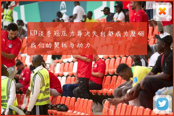 KD谈夺冠压力每次失利都成为磨砺我们的契机与动力