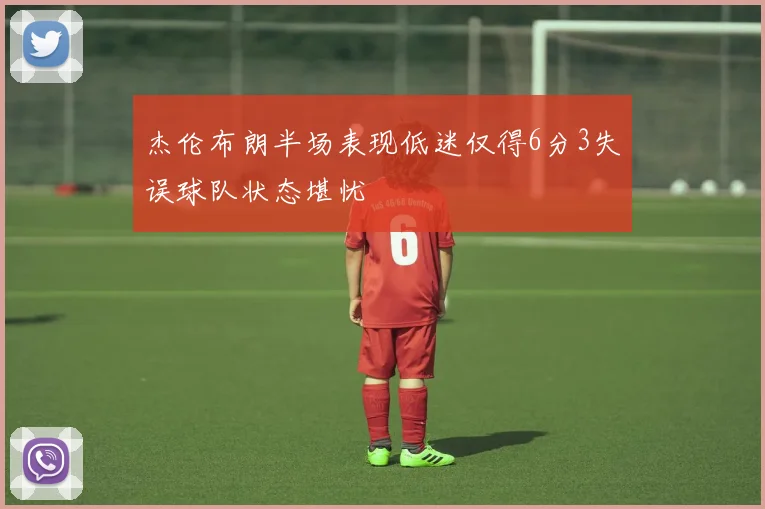 杰伦布朗半场表现低迷仅得6分3失误球队状态堪忧