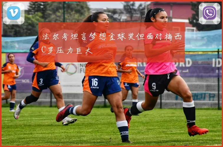 法尔考坦言梦想金球奖但面对梅西C罗压力巨大