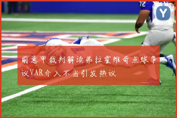 前意甲裁判解读弗拉霍维奇点球争议VAR介入不当引发热议