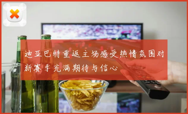 迪亚巴特重返主场感受热情氛围对新赛季充满期待与信心