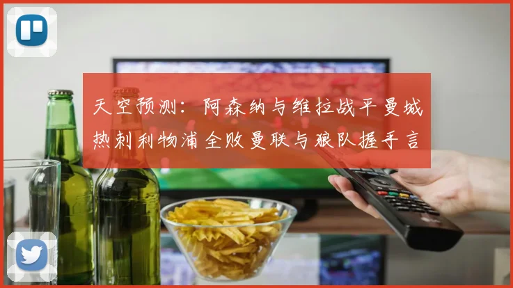 天空预测：阿森纳与维拉战平曼城热刺利物浦全败曼联与狼队握手言和