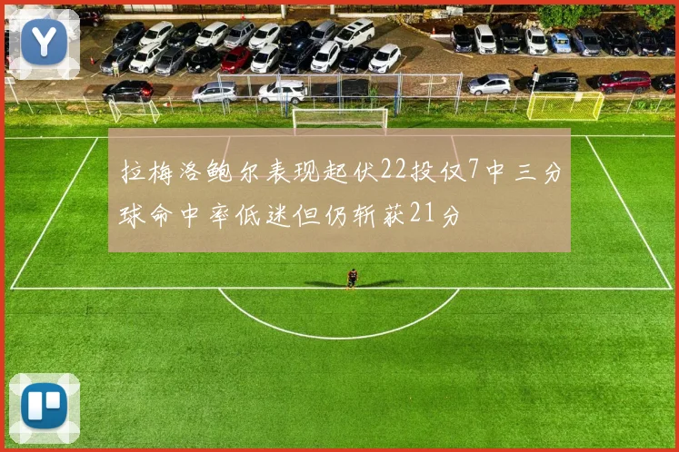 拉梅洛鲍尔表现起伏22投仅7中三分球命中率低迷但仍斩获21分