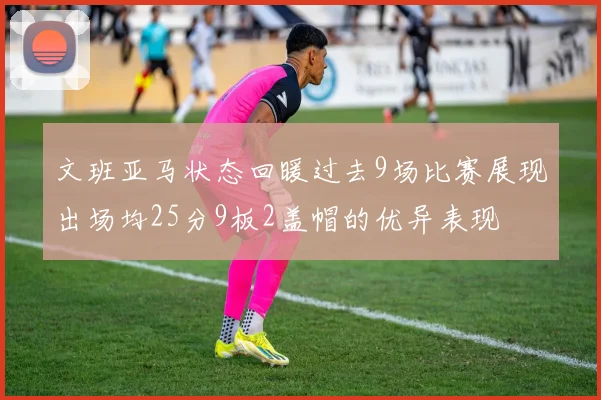 文班亚马状态回暖过去9场比赛展现出场均25分9板2盖帽的优异表现