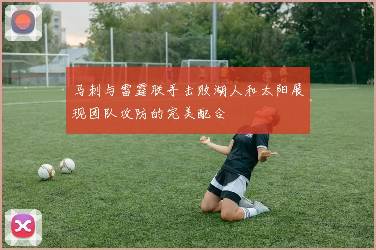 马刺与雷霆联手击败湖人和太阳展现团队攻防的完美配合