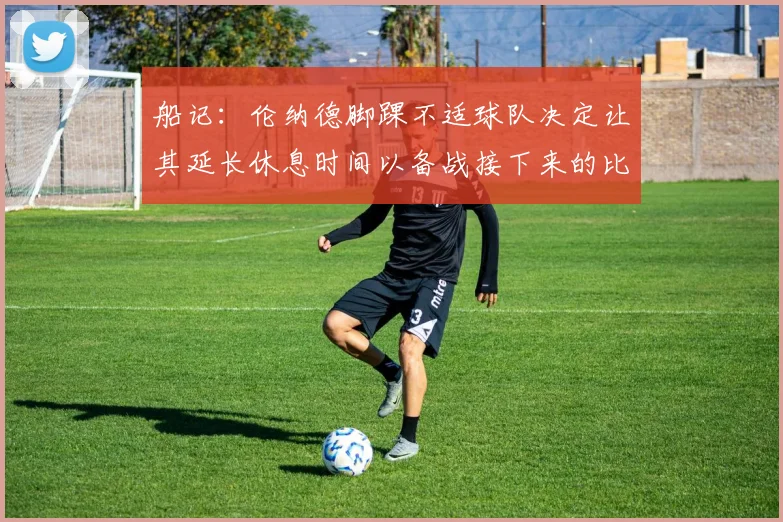 船记：伦纳德脚踝不适球队决定让其延长休息时间以备战接下来的比赛