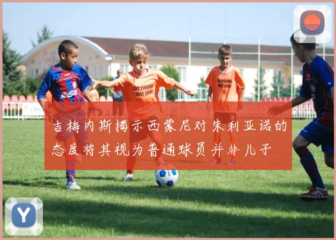 吉梅内斯揭示西蒙尼对朱利亚诺的态度将其视为普通球员并非儿子