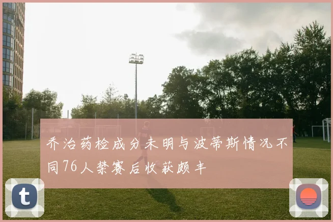乔治药检成分未明与波蒂斯情况不同76人禁赛后收获颇丰