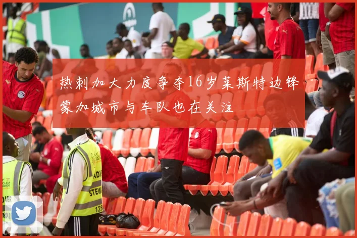 热刺加大力度争夺16岁莱斯特边锋蒙加城市与车队也在关注