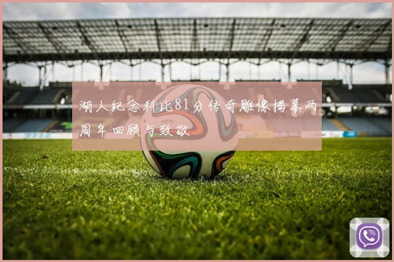 湖人纪念科比81分传奇雕像揭幕两周年回顾与致敬