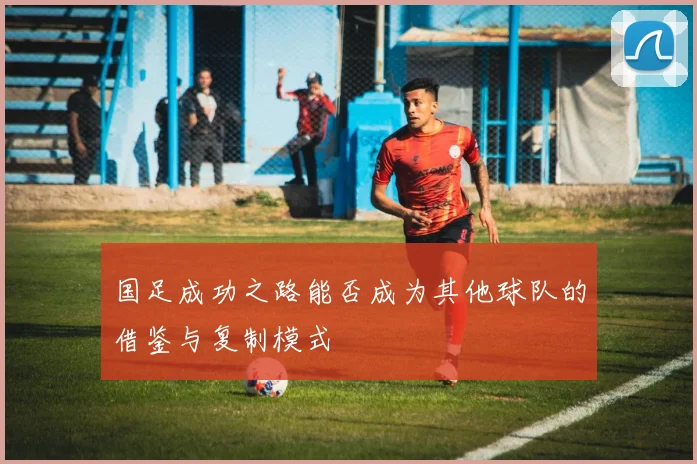 国足成功之路能否成为其他球队的借鉴与复制模式