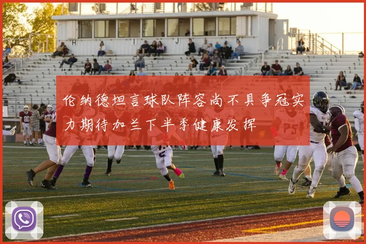 伦纳德坦言球队阵容尚不具争冠实力期待加兰下半季健康发挥