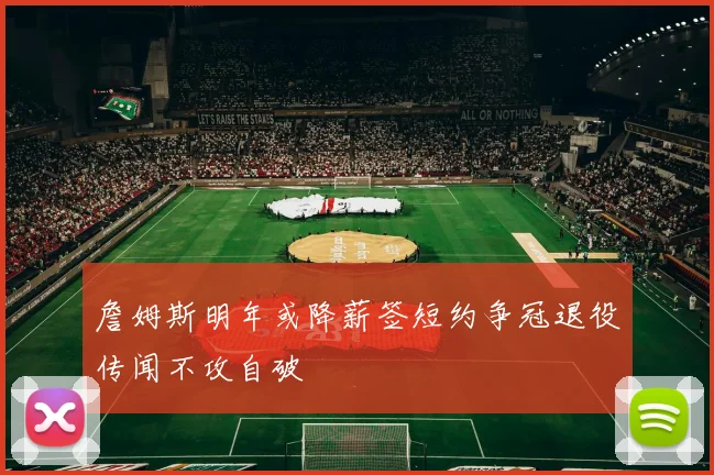 詹姆斯明年或降薪签短约争冠退役传闻不攻自破