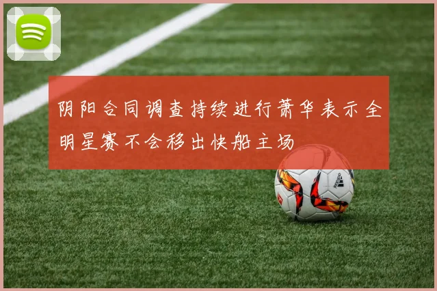 阴阳合同调查持续进行萧华表示全明星赛不会移出快船主场